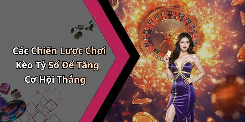 Các Chiến Lược Chơi Kèo Tỷ Số Để Tăng Cơ Hội Thắng