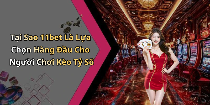 Tại Sao 11bet Là Lựa Chọn Hàng Đầu Cho Người Chơi Kèo Tỷ Số
