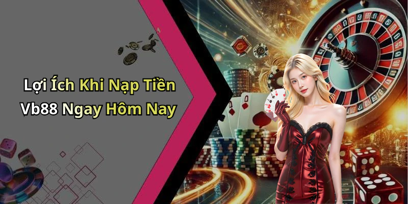 Lợi Ích Khi Nạp Tiền Vb88 Ngay Hôm Nay