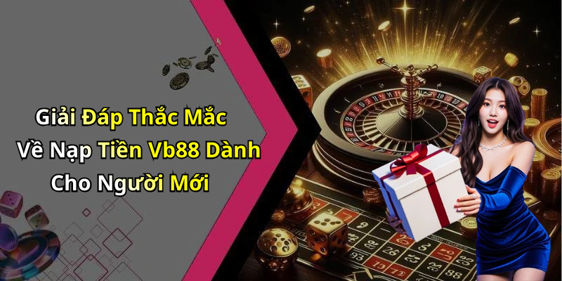 Giải Đáp Thắc Mắc Về Nạp Tiền Vb88 Dành Cho Người Mới