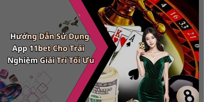 Hướng Dẫn Sử Dụng App 11bet Cho Trải Nghiệm Giải Trí Tối Ưu