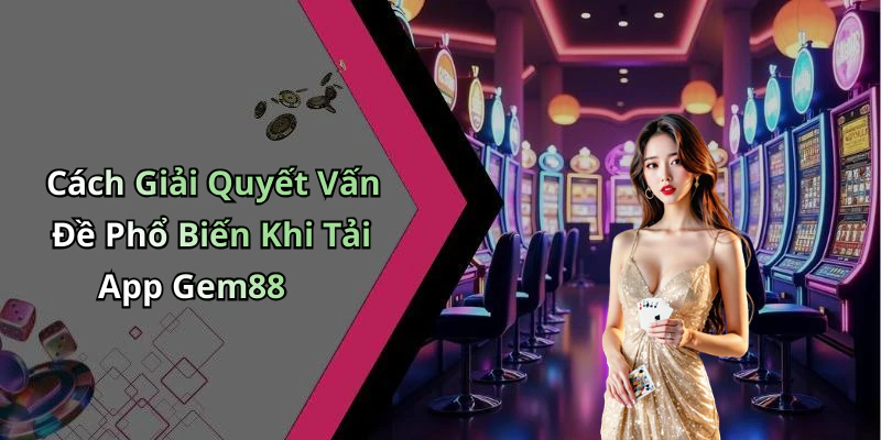 Cách Giải Quyết Vấn Đề Phổ Biến Khi Tải App Gem88