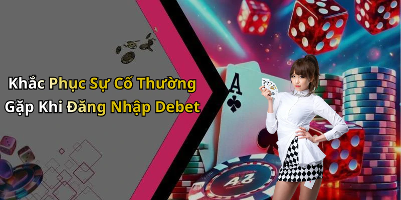Khắc Phục Sự Cố Thường Gặp Khi Đăng Nhập Debet