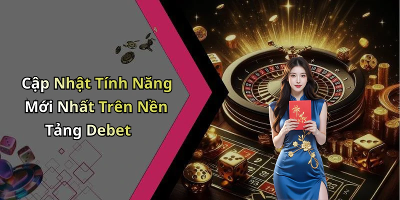 Cập Nhật Tính Năng Mới Nhất Trên Nền Tảng Debet