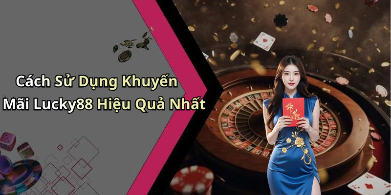 Cách Sử Dụng Khuyến Mãi Lucky88 Hiệu Quả Nhất
